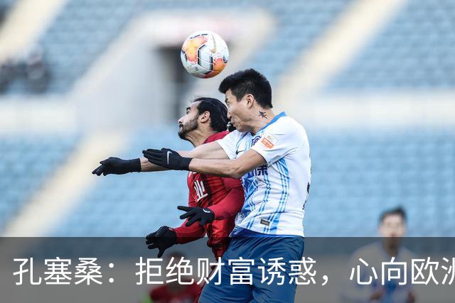 孔塞桑：拒绝财富诱惑，心向欧洲赛场
